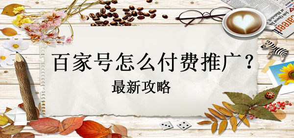 【攻略】百家號怎么做付費推廣？
