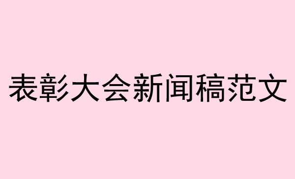 表彰大會(huì)新聞稿范文來了，趕緊收藏！