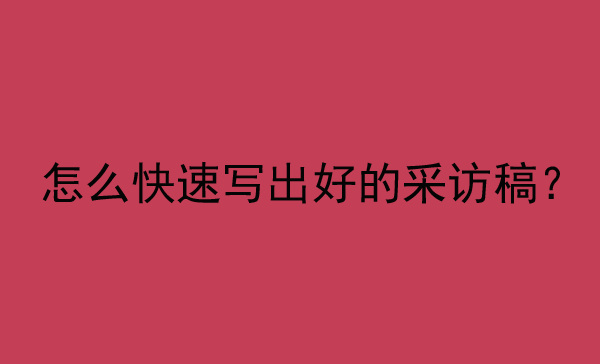怎么快速寫(xiě)出好的采訪稿？